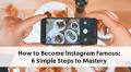 How to Become Instagram Famous: 6 Simple Steps to Mastery